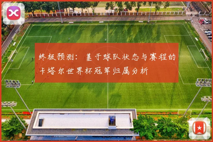 终极预测：基于球队状态与赛程的卡塔尔世界杯冠军归属分析