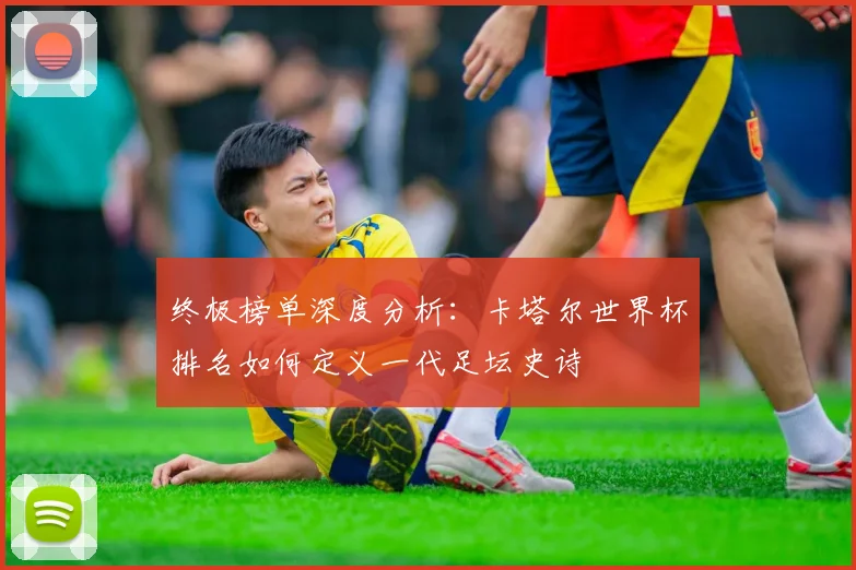 终极榜单深度分析：卡塔尔世界杯排名如何定义一代足坛史诗