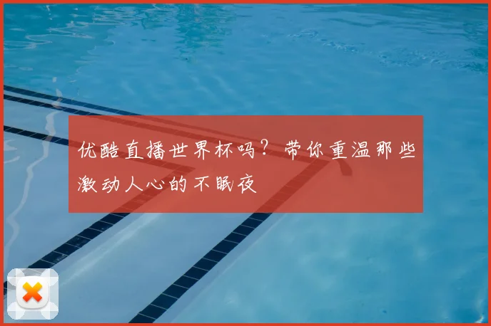 优酷直播世界杯吗？带你重温那些激动人心的不眠夜