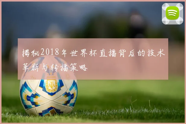 揭秘2018年世界杯直播背后的技术革新与转播策略