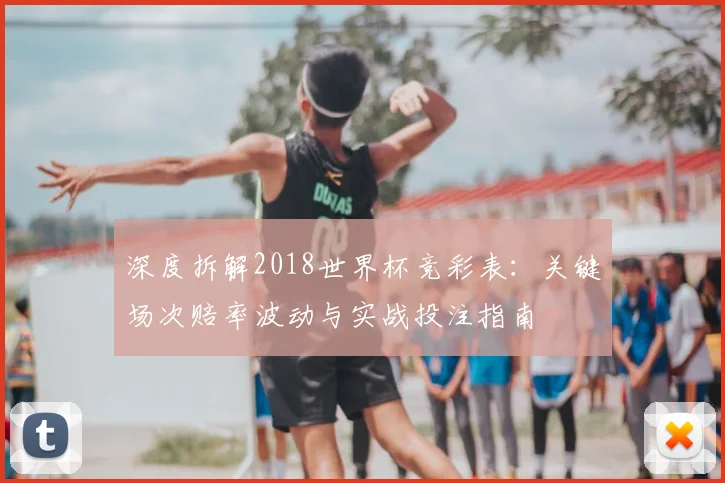 深度拆解2018世界杯竞彩表:关键场次赔率波动与实战投注指南