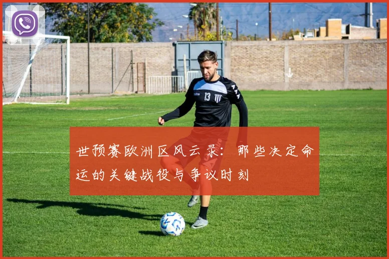 世预赛欧洲区风云录:那些决定命运的关键战役与争议时刻